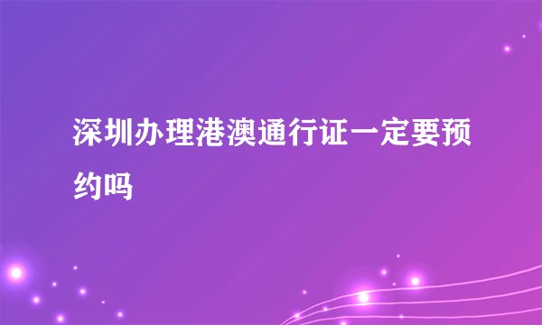 深圳办理港澳通行证一定要预约吗