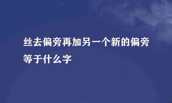 丝去偏旁再加另一个新的偏旁等于什么字