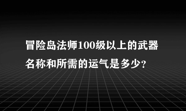 冒险岛法师100级以上的武器名称和所需的运气是多少？