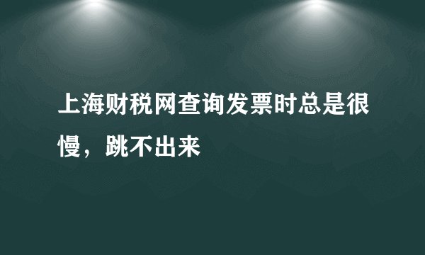 上海财税网查询发票时总是很慢，跳不出来