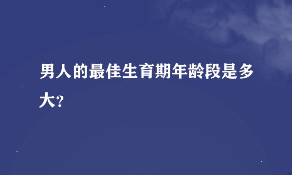 男人的最佳生育期年龄段是多大?