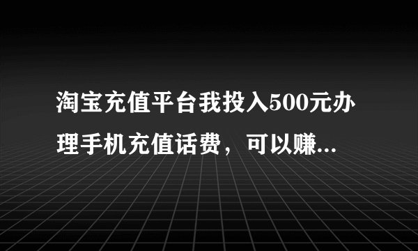 淘宝充值平台我投入500元办理手机充值话费，可以赚到钱吗？