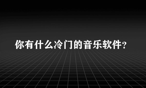 你有什么冷门的音乐软件？