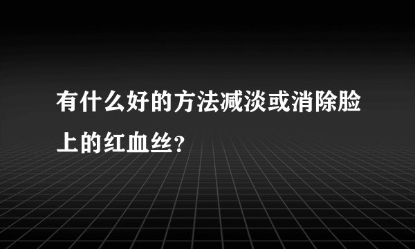 有什么好的方法减淡或消除脸上的红血丝？