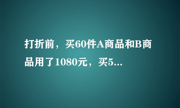 打折前，买60件A商品和B商品用了1080元，买50件A商品和10件B商品用了840元，打折后，买