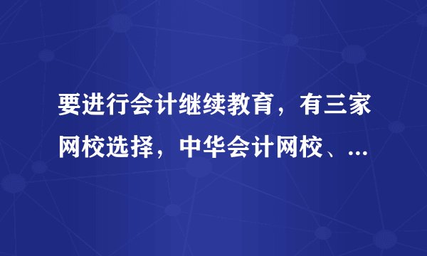要进行会计继续教育，有三家网校选择，中华会计网校、东奥会计在线、北京国家会计学校，哪家好一点？