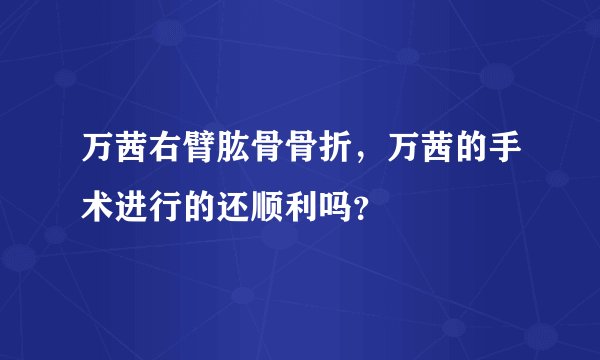 万茜右臂肱骨骨折，万茜的手术进行的还顺利吗？