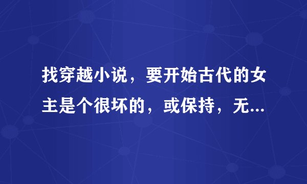 找穿越小说，要开始古代的女主是个很坏的，或保持，无用，名声不好的，穿过去之后很有才