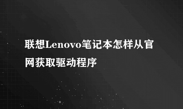 联想Lenovo笔记本怎样从官网获取驱动程序