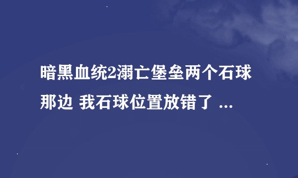 暗黑血统2溺亡堡垒两个石球那边 我石球位置放错了 门不开了 里面那个石头推不出来了怎么办