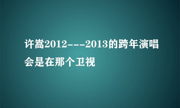 许嵩2012---2013的跨年演唱会是在那个卫视
