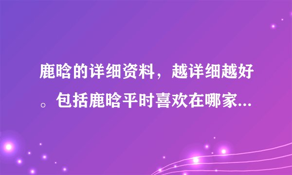 鹿晗的详细资料,越详细越好。包括鹿晗平时喜欢在哪家店喝奶茶?喜欢在哪个运动室?喜欢在哪里逛街?