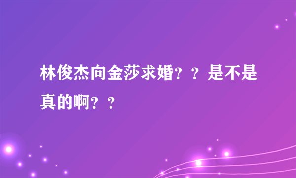 林俊杰向金莎求婚??是不是真的啊??