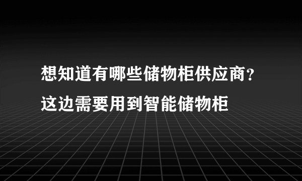 想知道有哪些储物柜供应商？这边需要用到智能储物柜
