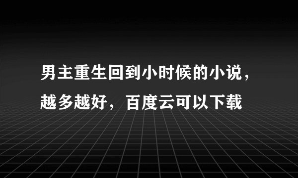 男主重生回到小时候的小说，越多越好，百度云可以下载