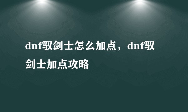dnf驭剑士怎么加点，dnf驭剑士加点攻略