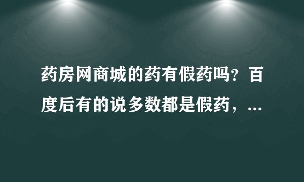 药房网商城的药有假药吗？百度后有的说多数都是假药，因为刚从这个商城买了药有点怕自己买到假的。