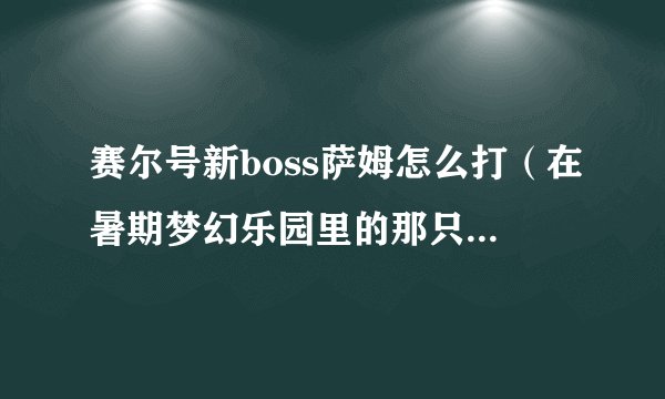赛尔号新boss萨姆怎么打（在暑期梦幻乐园里的那只boss）?太牛了，真是神级boss，