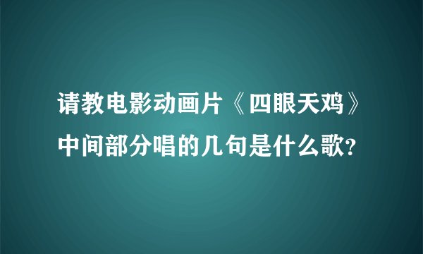 请教电影动画片《四眼天鸡》中间部分唱的几句是什么歌？