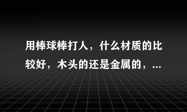 用棒球棒打人，什么材质的比较好，木头的还是金属的，还有多长的合适，打的时候要注意哪些细节？