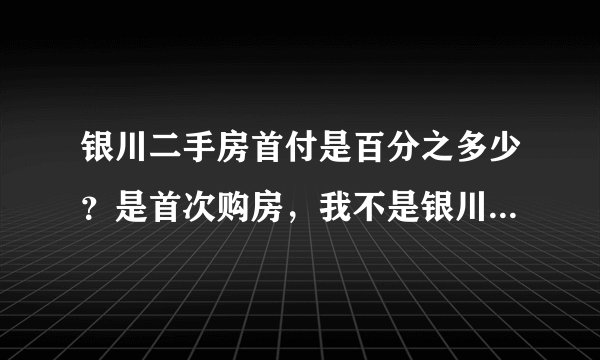 银川二手房首付是百分之多少?是首次购房,我不是银川市户口,是灵武市户口