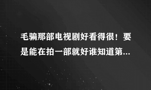 毛骗那部电视剧好看得很！要是能在拍一部就好谁知道第2部拍还是不拍呀？着急的很！