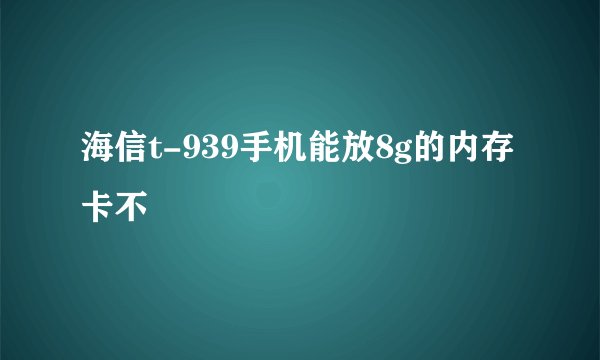 海信t-939手机能放8g的内存卡不