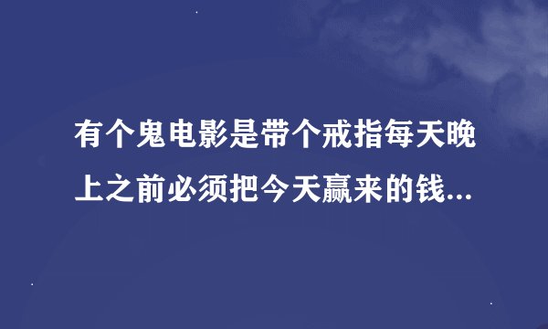 有个鬼电影是带个戒指每天晚上之前必须把今天赢来的钱全部花光,是什么电影来?