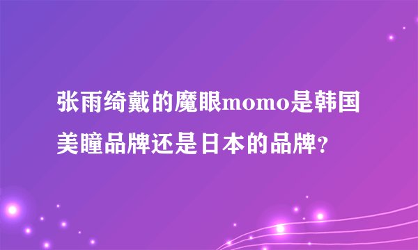 张雨绮戴的魔眼momo是韩国美瞳品牌还是日本的品牌？