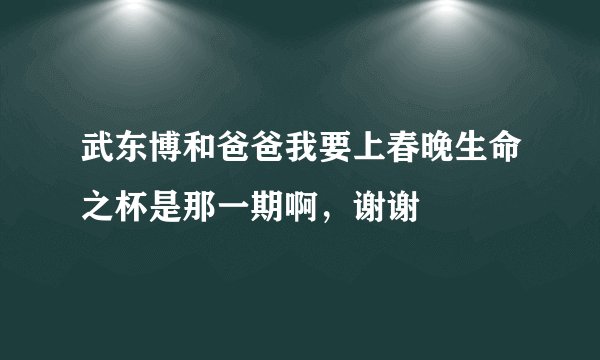 武东博和爸爸我要上春晚生命之杯是那一期啊，谢谢