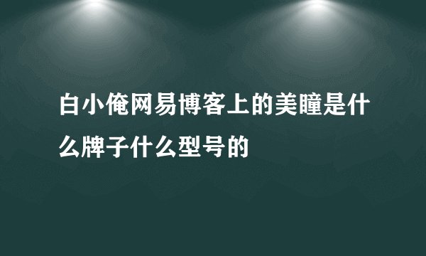 白小俺网易博客上的美瞳是什么牌子什么型号的