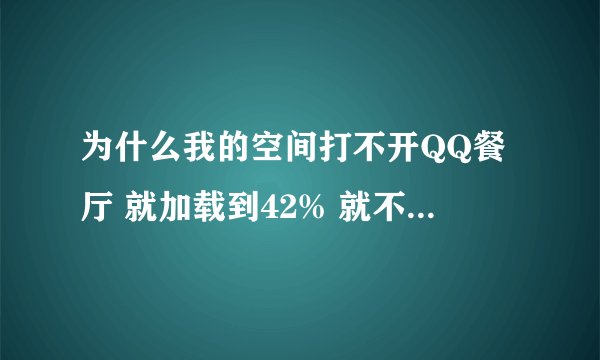 为什么我的空间打不开QQ餐厅 就加载到42% 就不动啦 其他的农场什么的都能打开
