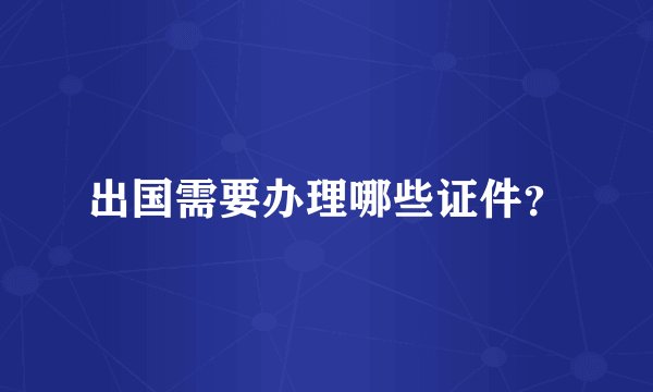 出国需要办理哪些证件？
