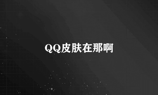QQ皮肤在那啊