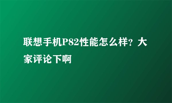 联想手机P82性能怎么样？大家评论下啊