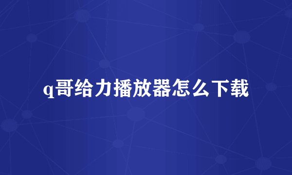 q哥给力播放器怎么下载