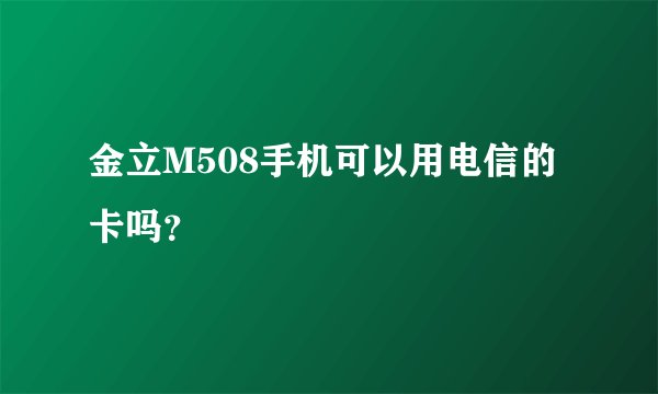 金立M508手机可以用电信的卡吗？