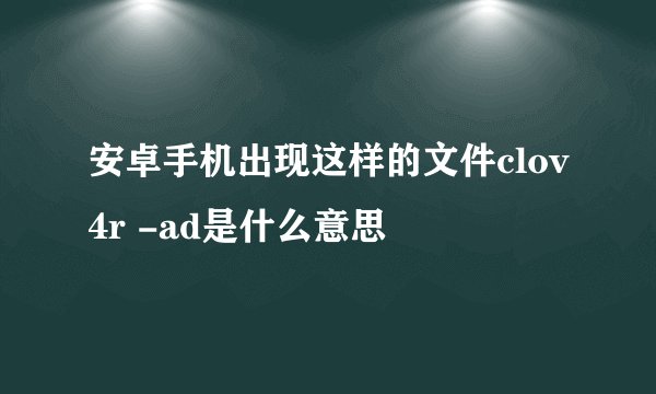 安卓手机出现这样的文件clov4r -ad是什么意思