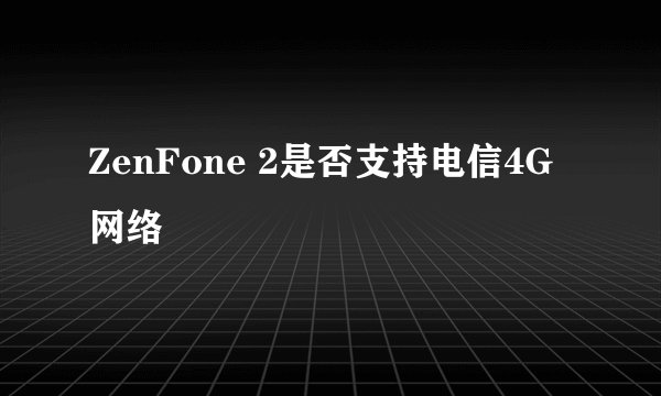 ZenFone 2是否支持电信4G网络
