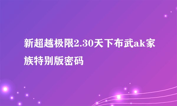 新超越极限2.30天下布武ak家族特别版密码