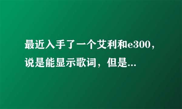 最近入手了一个艾利和e300，说是能显示歌词，但是怎么弄呢？lrc与歌曲在同一文件夹，名字一样，显示字幕。