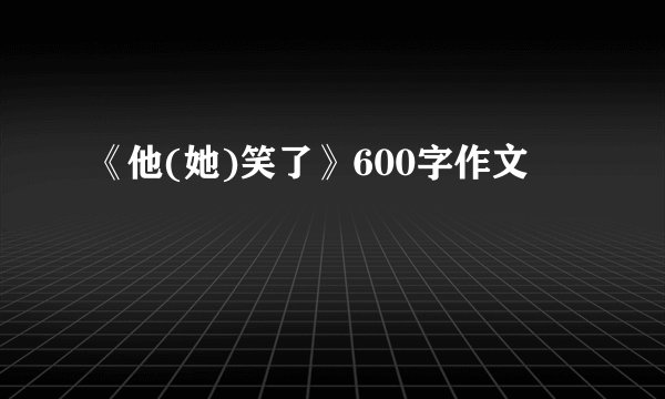 《他(她)笑了》600字作文