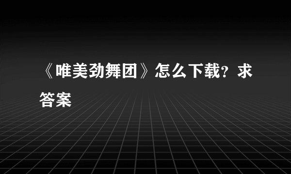 《唯美劲舞团》怎么下载？求答案