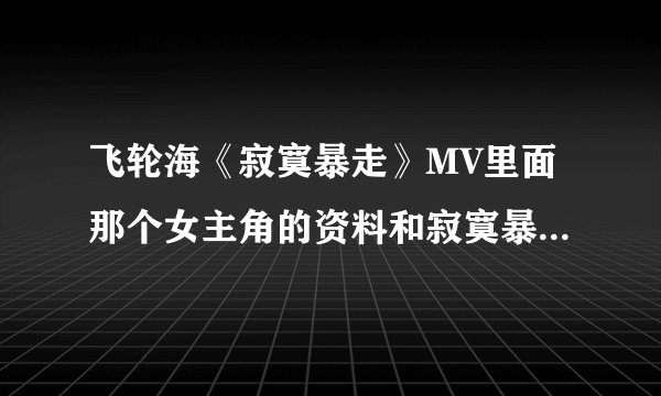 飞轮海《寂寞暴走》MV里面那个女主角的资料和寂寞暴走的剧情