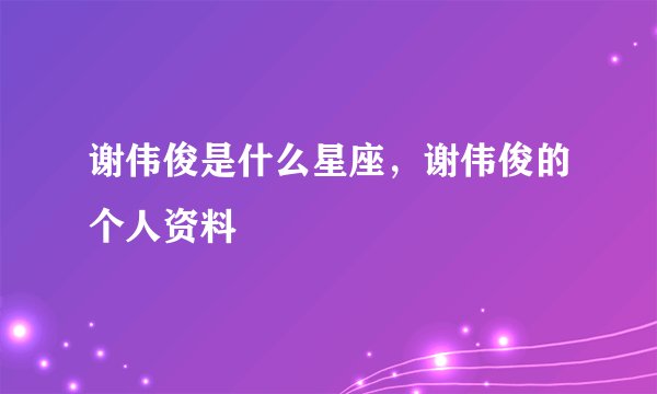 谢伟俊是什么星座，谢伟俊的个人资料