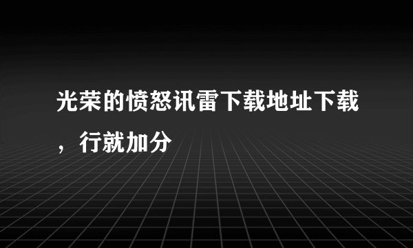 光荣的愤怒讯雷下载地址下载，行就加分