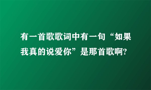 有一首歌歌词中有一句“如果我真的说爱你”是那首歌啊?