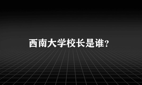 西南大学校长是谁？