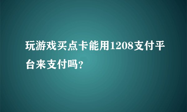 玩游戏买点卡能用1208支付平台来支付吗？