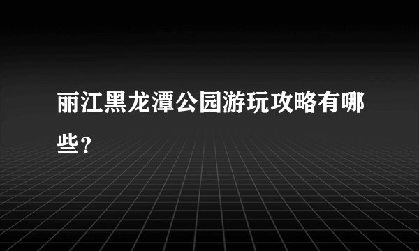 丽江黑龙潭公园游玩攻略有哪些？
